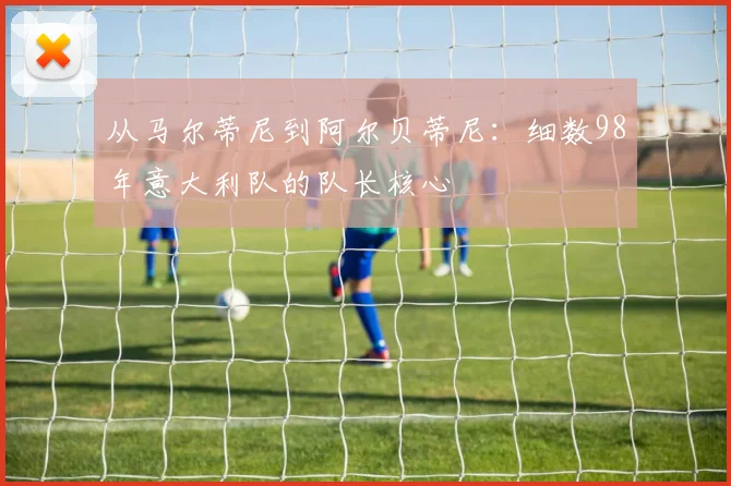 从马尔蒂尼到阿尔贝蒂尼：细数98年意大利队的队长核心