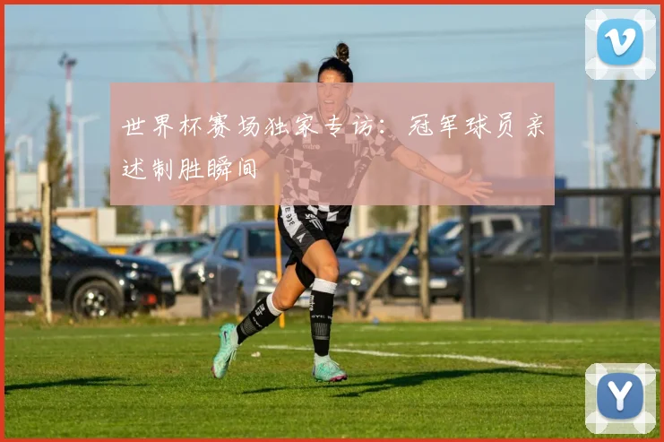 世界杯赛场独家专访:冠军球员亲述制胜瞬间