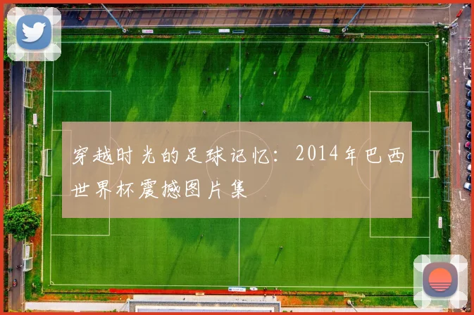 穿越时光的足球记忆：2014年巴西世界杯震撼图片集