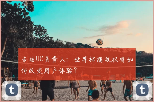 专访UC负责人：世界杯播放权将如何改变用户体验？