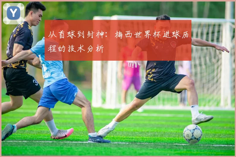从首球到封神：梅西世界杯进球历程的技术分析