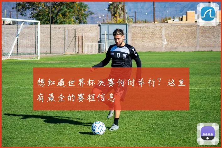 想知道世界杯决赛何时举行？这里有最全的赛程信息