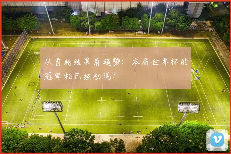 从首轮结果看趋势：本届世界杯的冠军相已经初现？