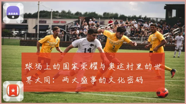 球场上的国家荣耀与奥运村里的世界大同：两大盛事的文化密码