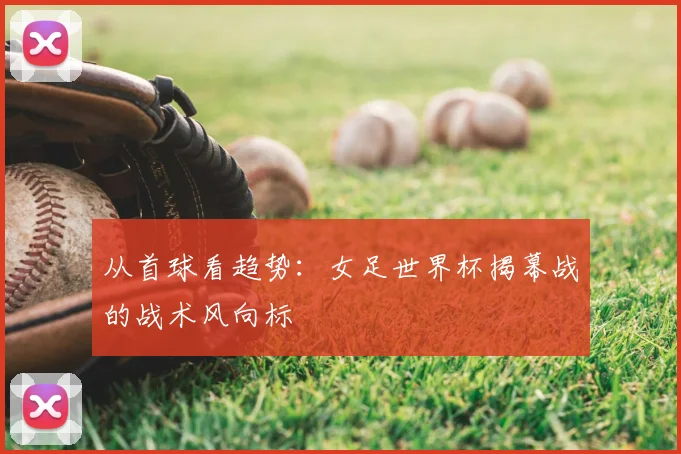 从首球看趋势：女足世界杯揭幕战的战术风向标