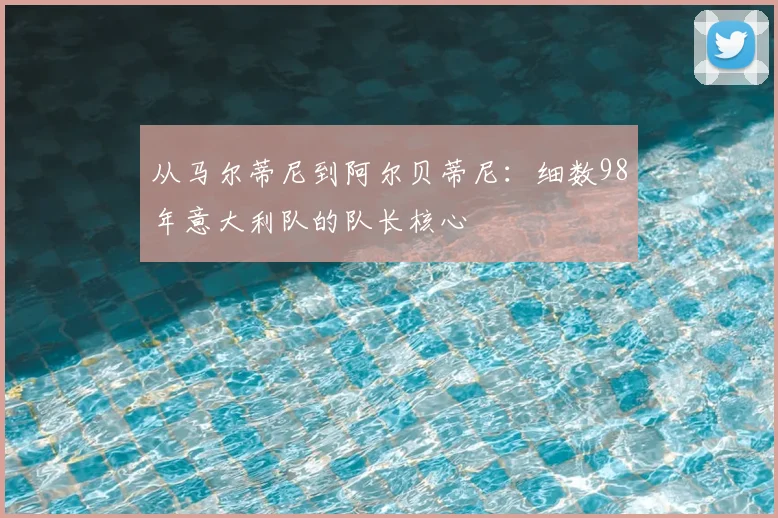 从马尔蒂尼到阿尔贝蒂尼：细数98年意大利队的队长核心