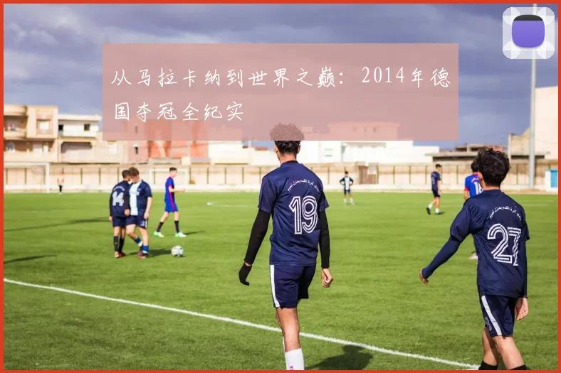 从马拉卡纳到世界之巅：2014年德国夺冠全纪实