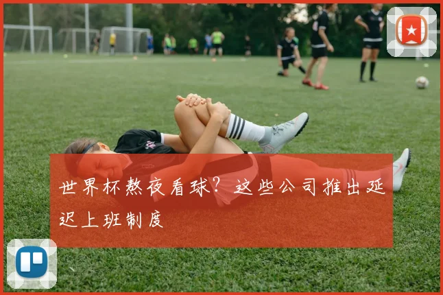 世界杯熬夜看球？这些公司推出延迟上班制度