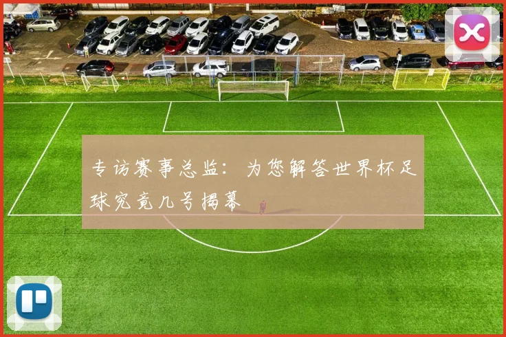 专访赛事总监：为您解答世界杯足球究竟几号揭幕