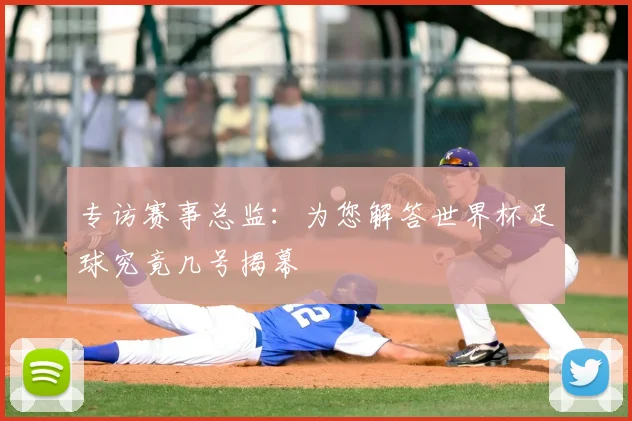 专访赛事总监：为您解答世界杯足球究竟几号揭幕