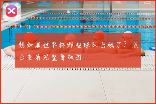 想知道世界杯哪些球队出线了？点击查看完整晋级图