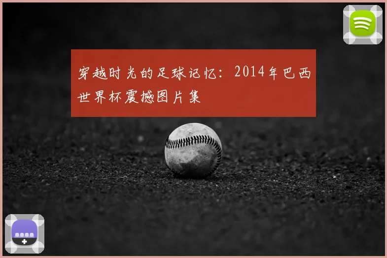 穿越时光的足球记忆：2014年巴西世界杯震撼图片集
