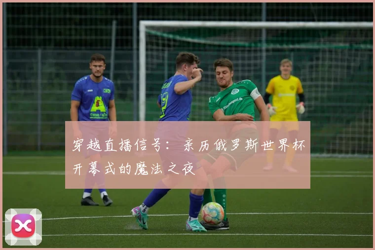 穿越直播信号：亲历俄罗斯世界杯开幕式的魔法之夜