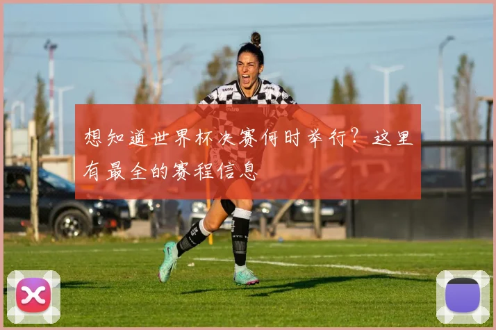 想知道世界杯决赛何时举行？这里有最全的赛程信息