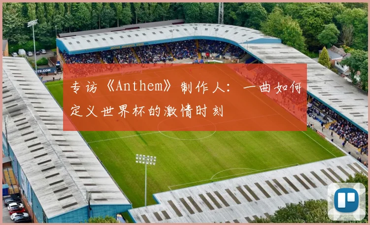 专访《Anthem》制作人：一曲如何定义世界杯的激情时刻