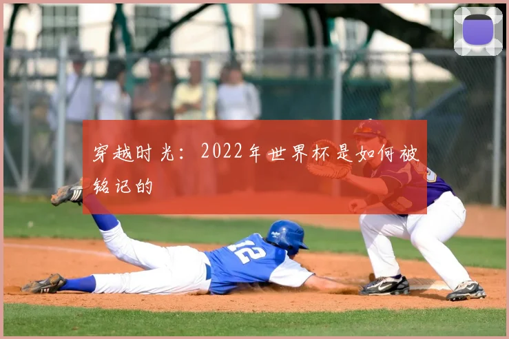 穿越时光：2022年世界杯是如何被铭记的
