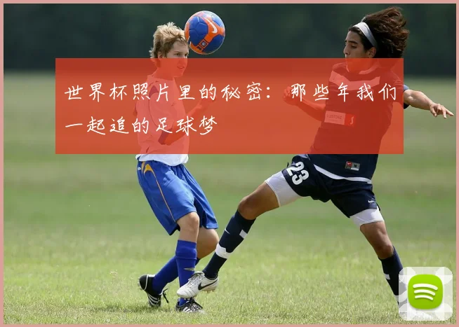 世界杯照片里的秘密：那些年我们一起追的足球梦