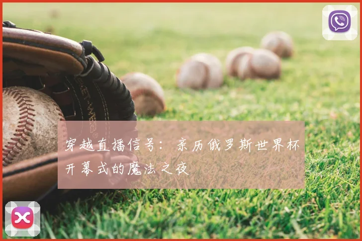 穿越直播信号：亲历俄罗斯世界杯开幕式的魔法之夜