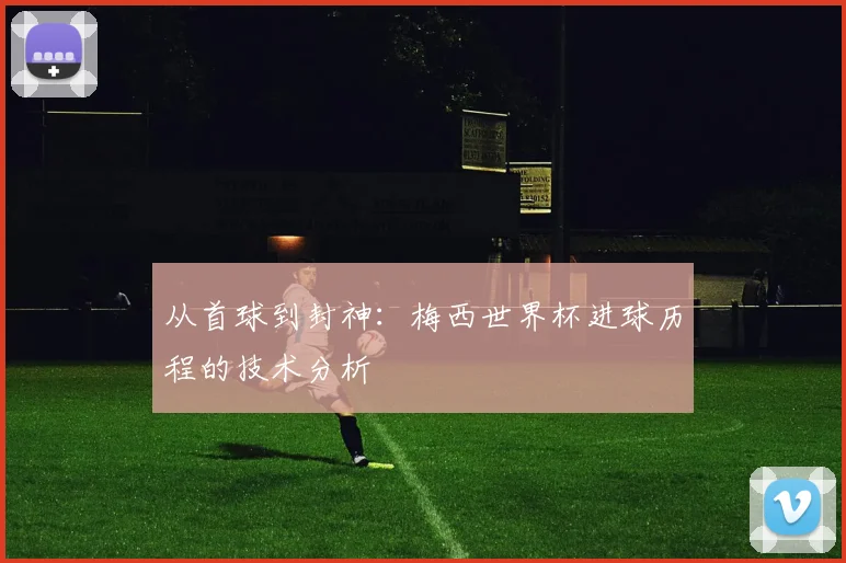 从首球到封神：梅西世界杯进球历程的技术分析