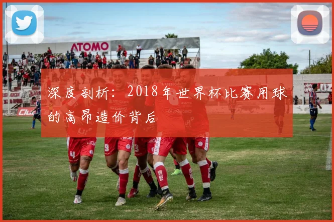 深度剖析：2018年世界杯比赛用球的高昂造价背后