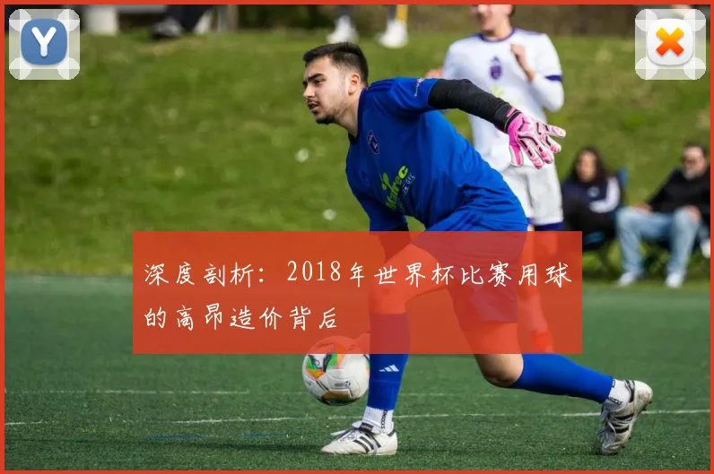 深度剖析：2018年世界杯比赛用球的高昂造价背后
