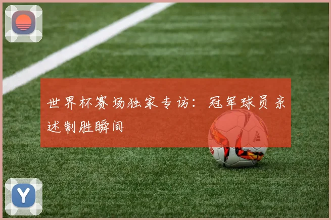 世界杯赛场独家专访：冠军球员亲述制胜瞬间