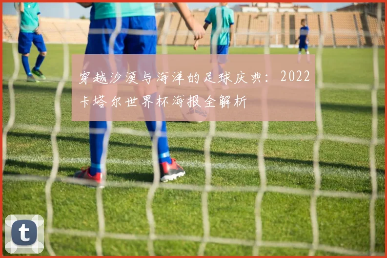 穿越沙漠与海洋的足球庆典：2022卡塔尔世界杯海报全解析
