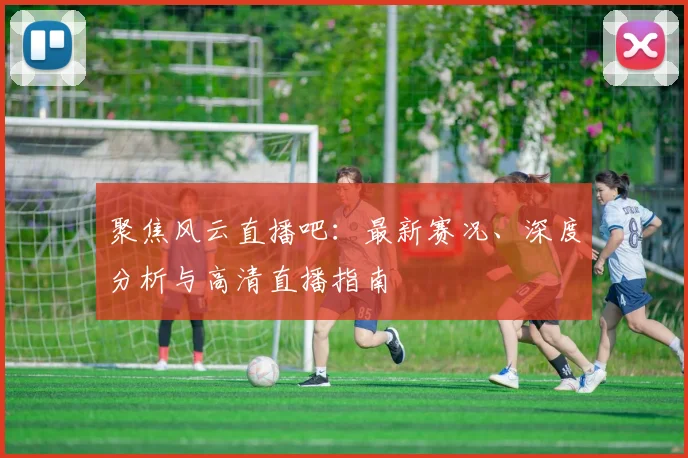 聚焦风云直播吧：最新赛况、深度分析与高清直播指南
