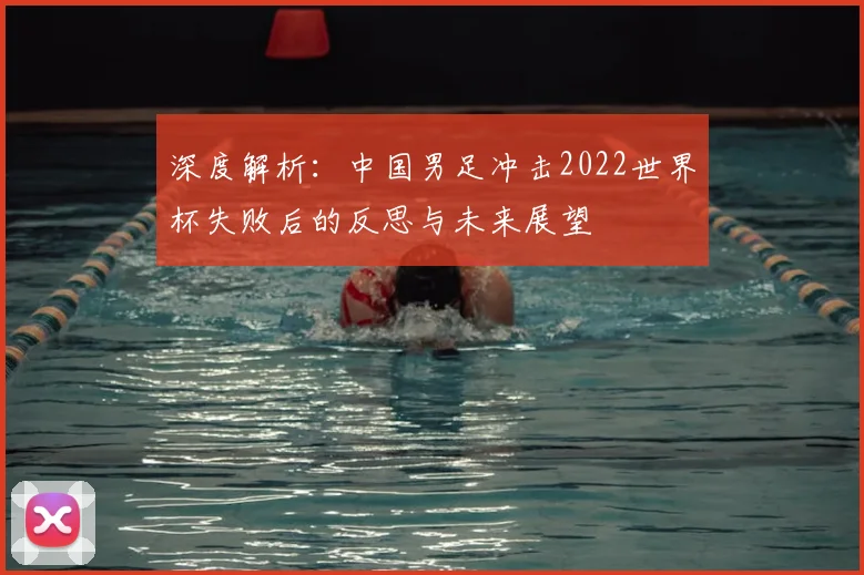 深度解析：中国男足冲击2022世界杯失败后的反思与未来展望
