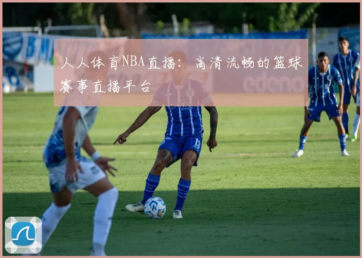 人人体育NBA直播：高清流畅的篮球赛事直播平台