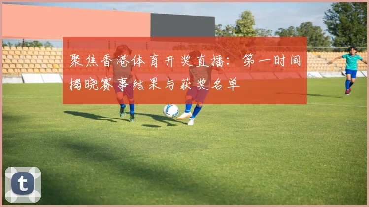 聚焦香港体育开奖直播：第一时间揭晓赛事结果与获奖名单