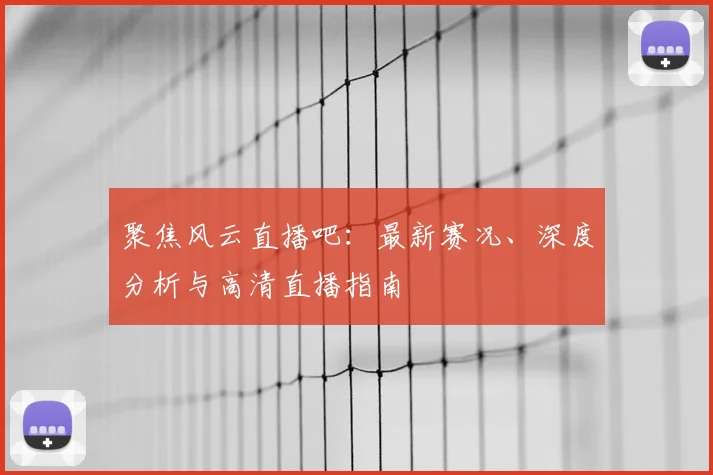 聚焦风云直播吧：最新赛况、深度分析与高清直播指南