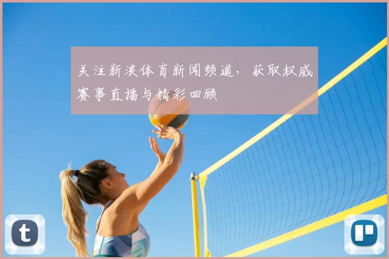 关注新浪体育新闻频道，获取权威赛事直播与精彩回顾