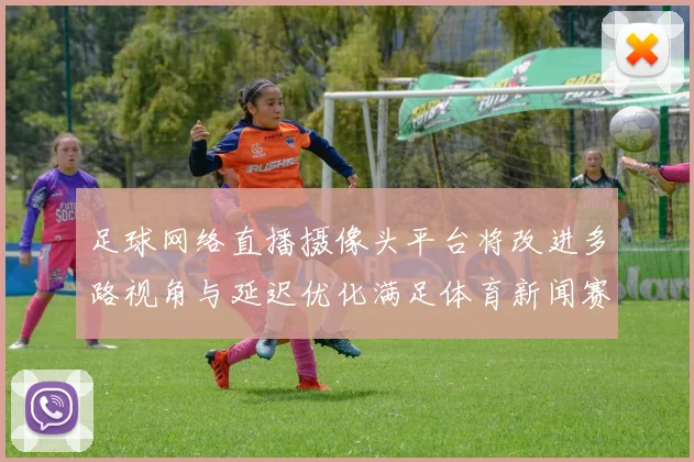 足球网络直播摄像头平台将改进多路视角与延迟优化满足体育新闻赛事转播需求