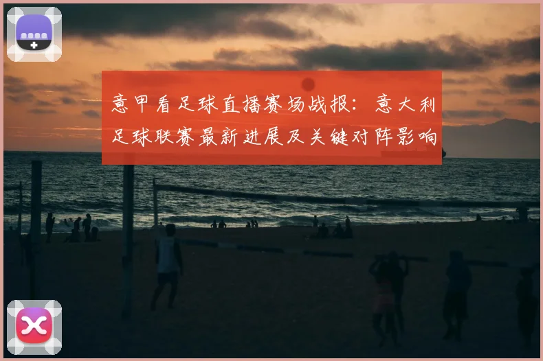 意甲看足球直播赛场战报：意大利足球联赛最新进展及关键对阵影响解析