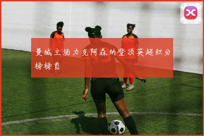 曼城主场力克阿森纳登顶英超积分榜榜首