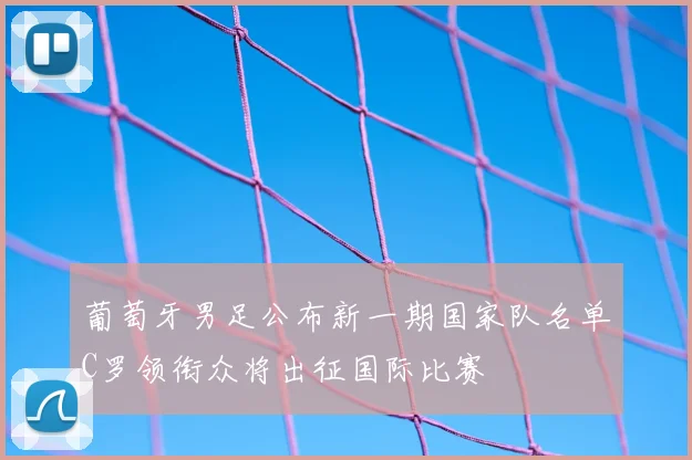 葡萄牙男足公布新一期国家队名单C罗领衔众将出征国际比赛