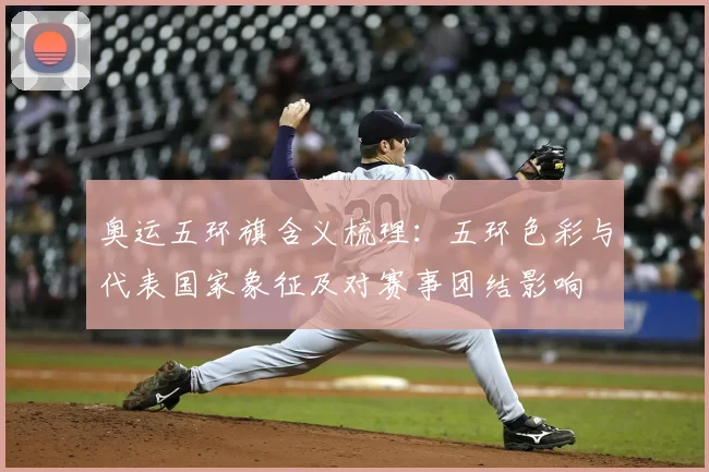 奥运五环旗含义梳理：五环色彩与代表国家象征及对赛事团结影响
