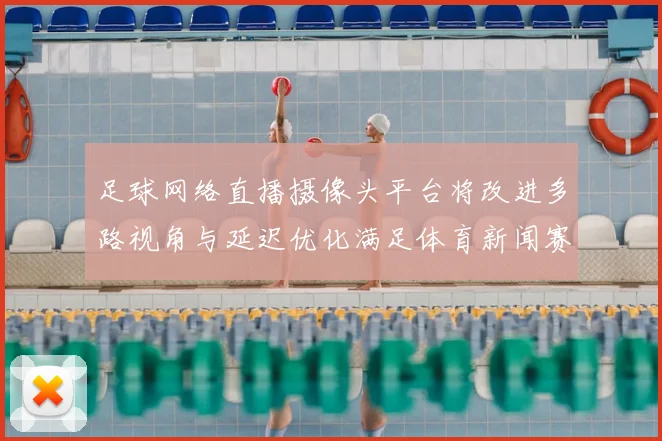 足球网络直播摄像头平台将改进多路视角与延迟优化满足体育新闻赛事转播需求