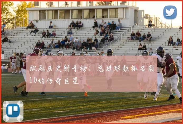 欧冠历史射手榜：总进球数排名前10的传奇巨星