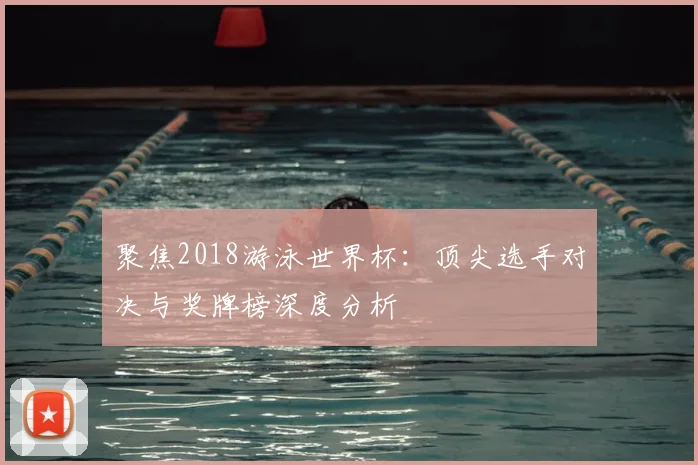 聚焦2018游泳世界杯：顶尖选手对决与奖牌榜深度分析