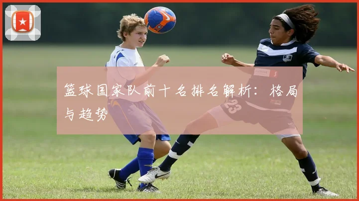 篮球国家队前十名排名解析：格局与趋势