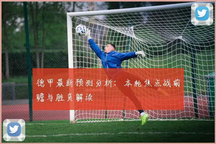 德甲最新预测分析：本轮焦点战前瞻与胜负解读