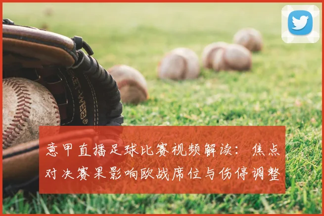 意甲直播足球比赛视频解读：焦点对决赛果影响欧战席位与伤停调整